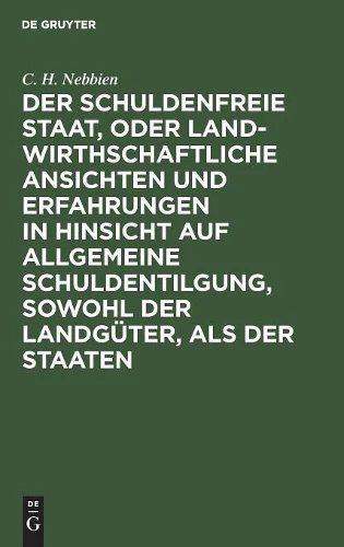 Der Schuldenfreie Staat, Oder Landwirthschaftliche Ansichten Und Erfahrungen in Hinsicht Auf Allgemeine Schuldentilgung, Sowohl Der Landgüter, ALS Der Staaten