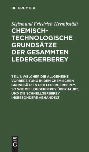 Welcher Die Allgemeine Vorbereitung in Den Chemischen Grundsätzen Der Ledergerberey, So Wie Die Lohgerberey Überhaupt, Und Die Schnellgerberey Insbesondere Abhandelt